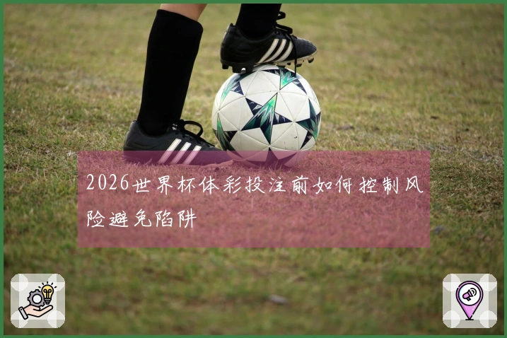 2026世界杯体彩投注前如何控制风险避免陷阱