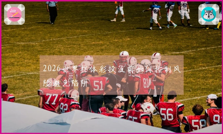 2026世界杯体彩投注前如何控制风险避免陷阱