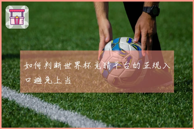 如何判断世界杯竞猜平台的正规入口避免上当