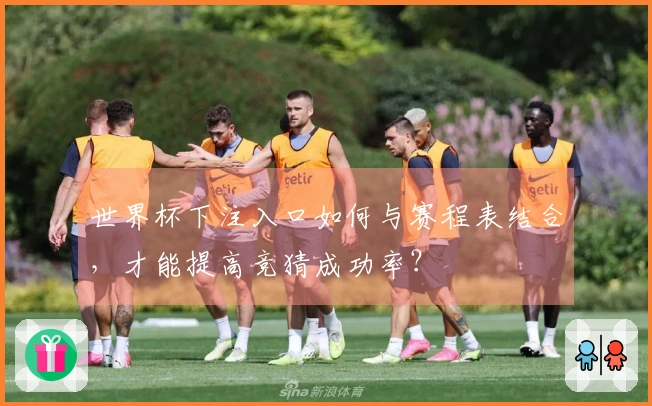 世界杯下注入口如何与赛程表结合，才能提高竞猜成功率？
