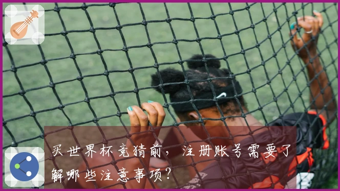 买世界杯竞猜前，注册账号需要了解哪些注意事项？
