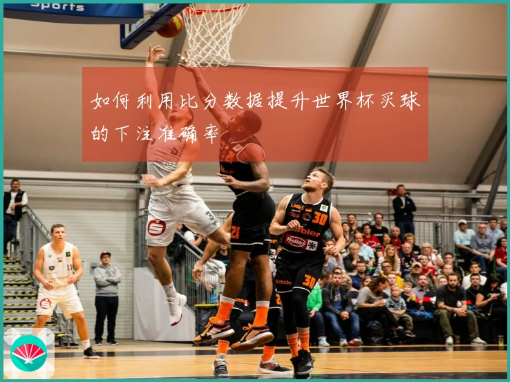 如何利用比分数据提升世界杯买球的下注准确率