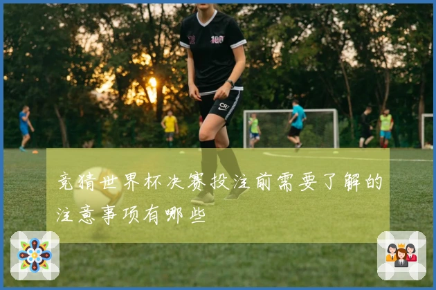 竞猜世界杯决赛投注前需要了解的注意事项有哪些