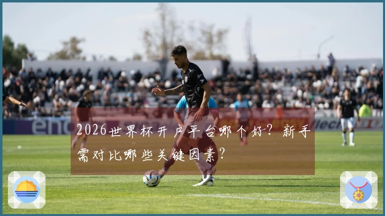 2026世界杯开户平台哪个好？新手需对比哪些关键因素？