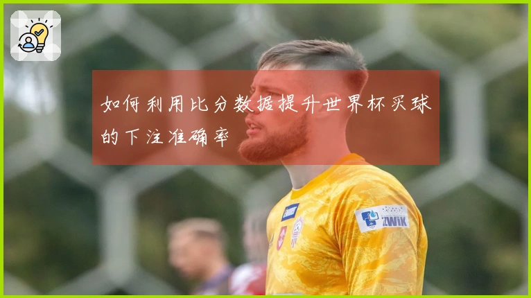 如何利用比分数据提升世界杯买球的下注准确率