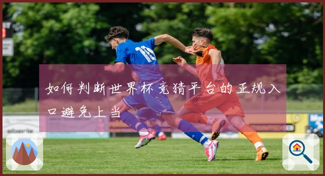 如何判断世界杯竞猜平台的正规入口避免上当
